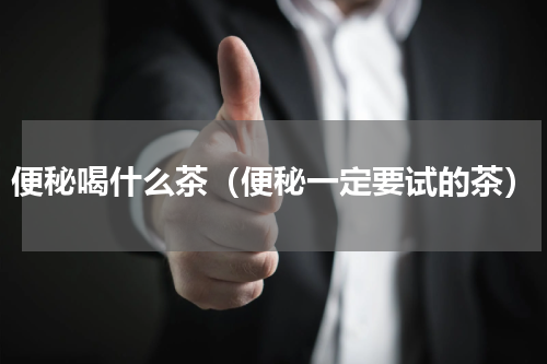 便秘喝什么茶（便秘一定要试的茶）