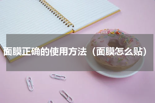 面膜正确的使用方法（面膜怎么贴）