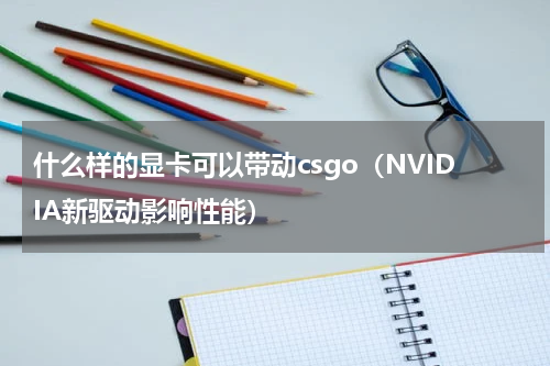 什么样的显卡可以带动csgo（NVIDIA新驱动影响性能）