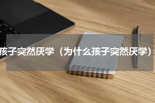 孩子突然厌学（为什么孩子突然厌学）