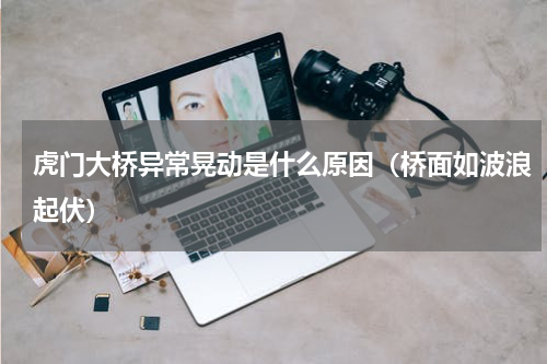 虎门大桥异常晃动是什么原因（桥面如波浪起伏）
