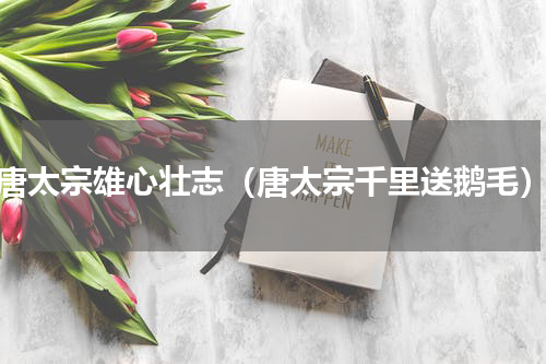 唐太宗雄心壮志（唐太宗千里送鹅毛）