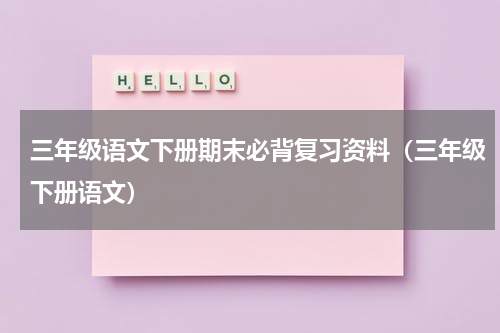 三年级语文下册期末必背复习资料（三年级下册语文）