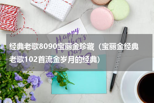 经典老歌8090宝丽金珍藏（宝丽金经典老歌102首流金岁月的经典）