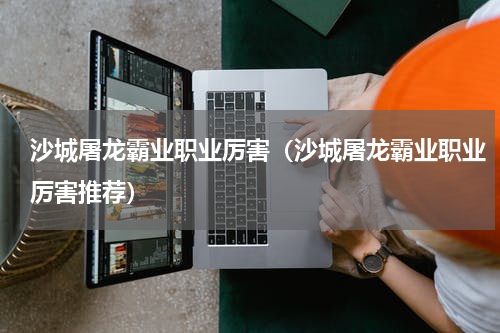 沙城屠龙霸业职业厉害（沙城屠龙霸业职业厉害推荐）