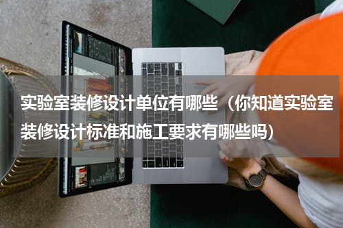 实验室装修设计单位有哪些（你知道实验室装修设计标准和施工要求有哪些吗）