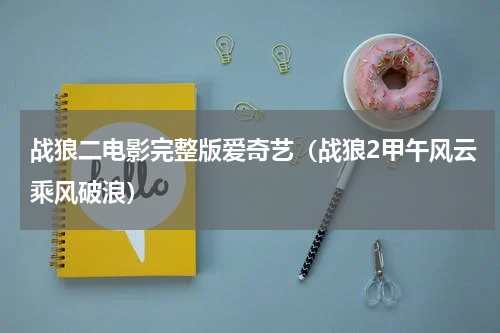 战狼二电影完整版爱奇艺（战狼2甲午风云乘风破浪）