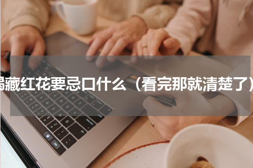 喝藏红花要忌口什么（看完那就清楚了）