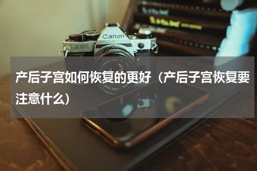 产后子宫如何恢复的更好（产后子宫恢复要注意什么）