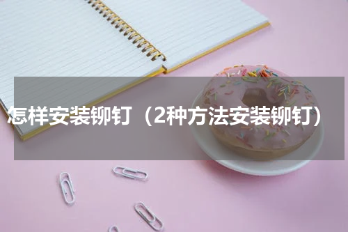 怎样安装铆钉（2种方法安装铆钉）