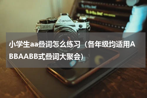 小学生aa叠词怎么练习（各年级均适用ABBAABB式叠词大聚会）