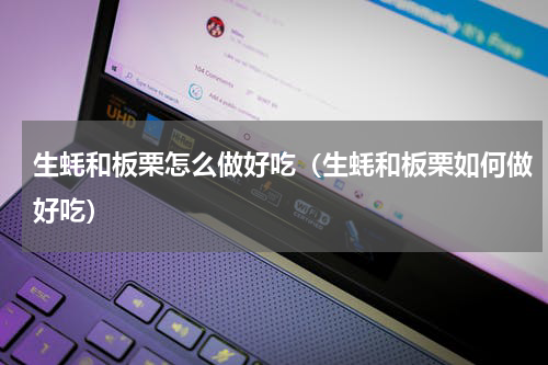 生蚝和板栗怎么做好吃（生蚝和板栗如何做好吃）