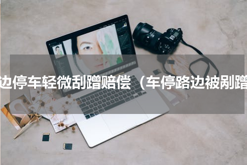 路边停车轻微刮蹭赔偿（车停路边被剐蹭）