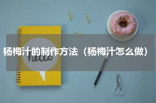 杨梅汁的制作方法（杨梅汁怎么做）
