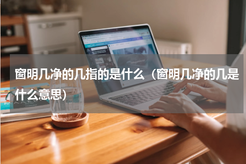 窗明几净的几指的是什么（窗明几净的几是什么意思）