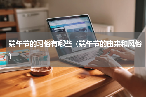 端午节的习俗有哪些（端午节的由来和风俗）