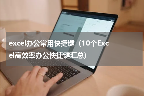 excel办公常用快捷键（10个Excel高效率办公快捷键汇总）