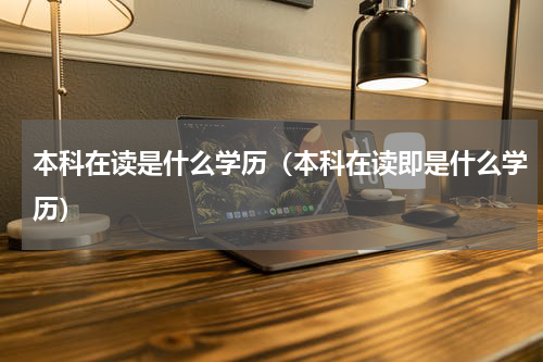 本科在读是什么学历（本科在读即是什么学历）