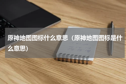 原神地图图标什么意思（原神地图图标是什么意思）