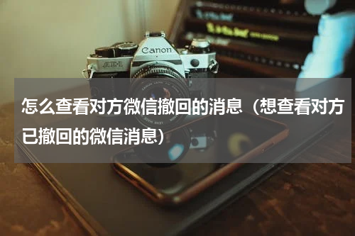 怎么查看对方微信撤回的消息（想查看对方已撤回的微信消息）