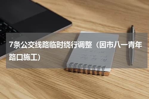 7条公交线路临时绕行调整（因市八一青年路口施工）