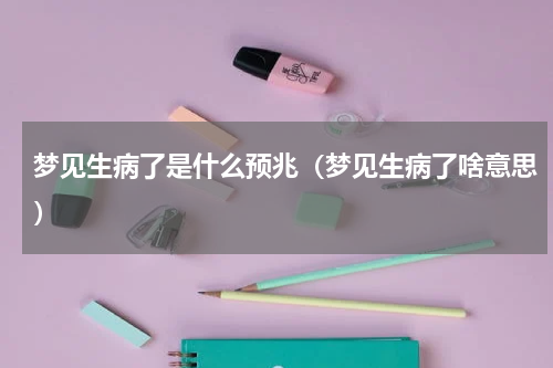 梦见生病了是什么预兆（梦见生病了啥意思）