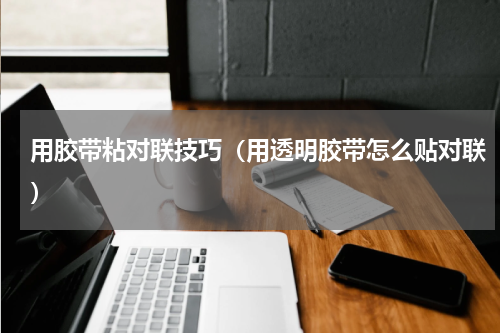 用胶带粘对联技巧（用透明胶带怎么贴对联）