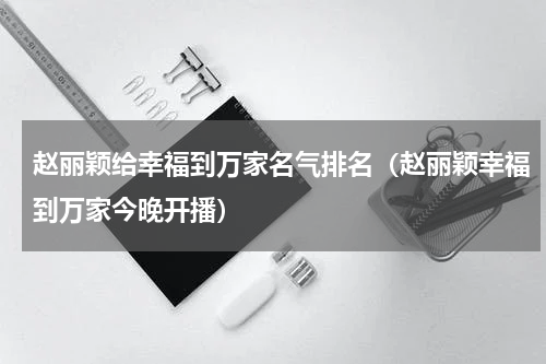 赵丽颖给幸福到万家名气排名（赵丽颖幸福到万家今晚开播）