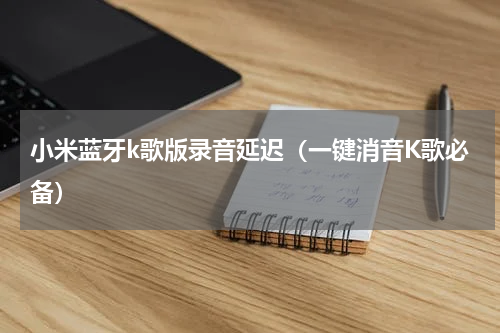 小米蓝牙k歌版录音延迟（一键消音K歌必备）