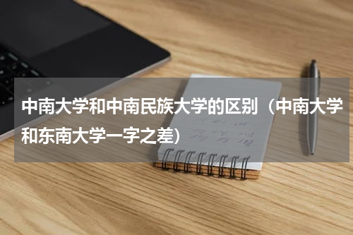 中南大学和中南民族大学的区别（中南大学和东南大学一字之差）