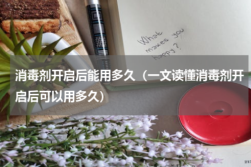 消毒剂开启后能用多久（一文读懂消毒剂开启后可以用多久）