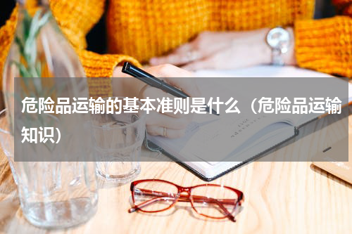 危险品运输的基本准则是什么（危险品运输知识）