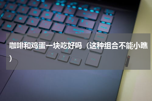咖啡和鸡蛋一块吃好吗（这种组合不能小瞧）