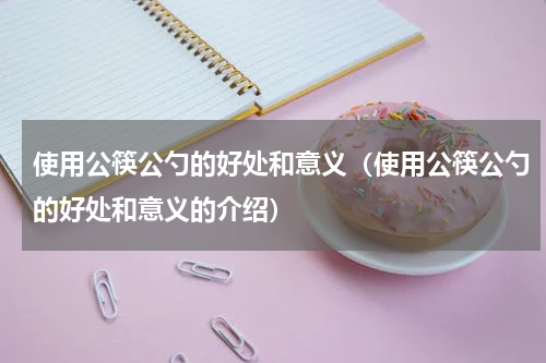 使用公筷公勺的好处和意义（使用公筷公勺的好处和意义的介绍）