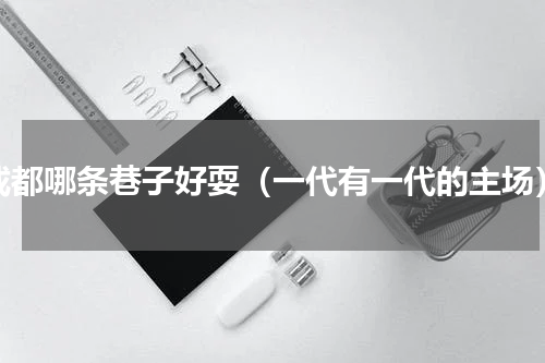 成都哪条巷子好耍（一代有一代的主场）