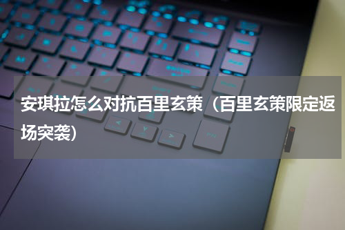 安琪拉怎么对抗百里玄策（百里玄策限定返场突袭）