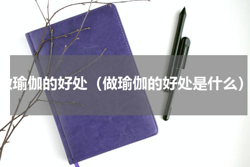 做瑜伽的好处（做瑜伽的好处是什么）