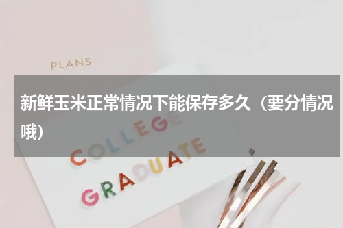 新鲜玉米正常情况下能保存多久（要分情况哦）
