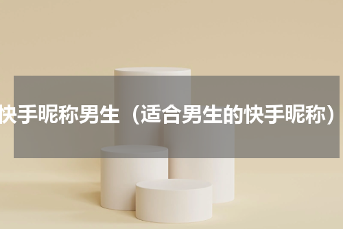 快手昵称男生（适合男生的快手昵称）