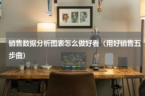 销售数据分析图表怎么做好看（用好销售五步曲）