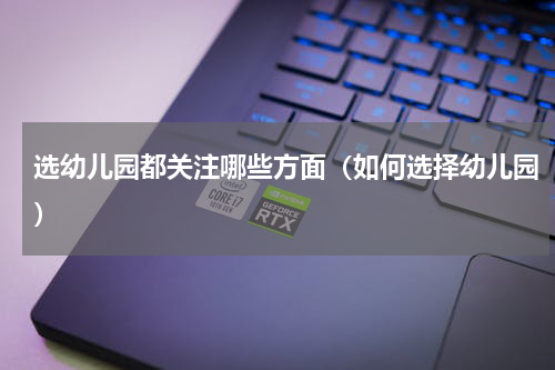 选幼儿园都关注哪些方面（如何选择幼儿园）