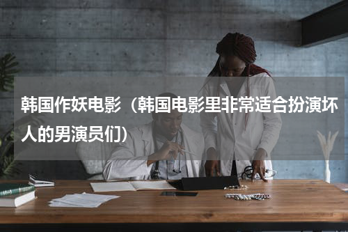 韩国作妖电影（韩国电影里非常适合扮演坏人的男演员们）
