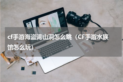 cf手游海盗湾山洞怎么跳（CF手游水族馆怎么玩）