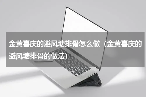 金黄喜庆的避风塘排骨怎么做（金黄喜庆的避风塘排骨的做法）