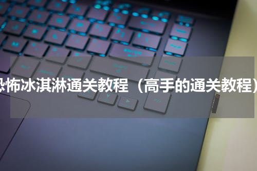 恐怖冰淇淋通关教程（高手的通关教程）