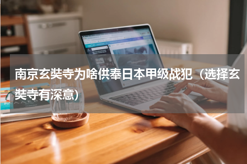 南京玄奘寺为啥供奉日本甲级战犯（选择玄奘寺有深意）