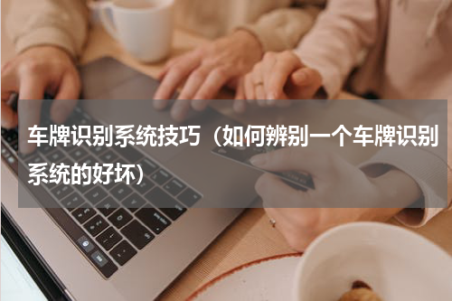 车牌识别系统技巧（如何辨别一个车牌识别系统的好坏）