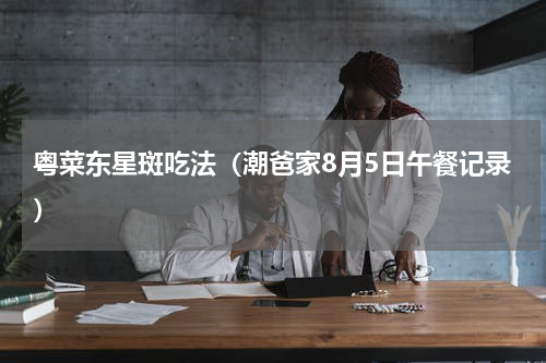 粤菜东星斑吃法（潮爸家8月5日午餐记录）