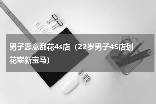 男子恶意刮花4s店（22岁男子4S店划花崭新宝马）