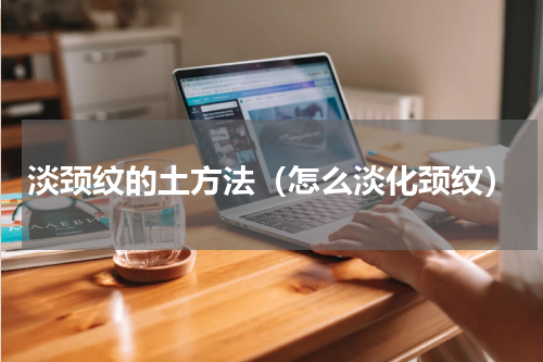 淡颈纹的土方法（怎么淡化颈纹）
